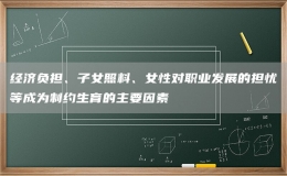 經濟負擔、子女照料、女性對職業(yè)發(fā)展的擔憂等成為制約生育的主要因素