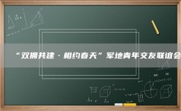 “雙擁共建·相約春天”軍地青年交友聯(lián)誼會(huì)