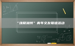 “緣聚湖州”青年交友聯(lián)誼活動(dòng)