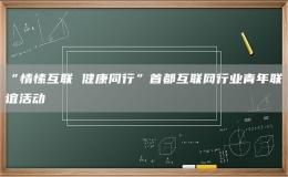 “情愫互聯(lián) 健康同行”首都互聯(lián)網(wǎng)行業(yè)青年聯(lián)誼活動