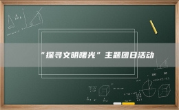 “探尋文明曙光”主題團(tuán)日活動