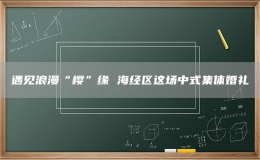 遇見浪漫“櫻”緣 海經區(qū)這場中式集體婚禮