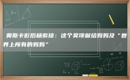 ?奧斯卡影后楊紫瓊：這個(gè)獎(jiǎng)項(xiàng)獻(xiàn)給媽媽及“世界上所有的媽媽”