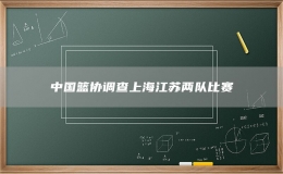 中國籃協(xié)調(diào)查上海江蘇兩隊比賽