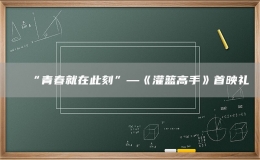 “青春就在此刻”—《灌籃高手》首映禮