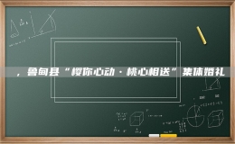 ，魯?shù)榭h“櫻你心動(dòng)?桃心相送”集體婚禮