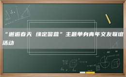 “邂逅春天 緣定警營”主題單身青年交友聯(lián)誼活動(dòng)
