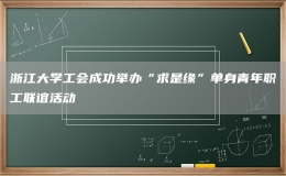 浙江大學工會成功舉辦“求是緣”單身青年職工聯(lián)誼活動