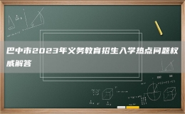 巴中市2023年義務教育招生入學熱點問題權威解答