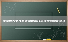 鐘麗緹大女兒張敏鈞地球日半裸提倡愛(ài)護(hù)地球