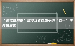 “通江花月夜”沉浸式文商旅小鎮(zhèn)“五一”將開園迎客