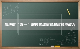 淄博市“五一”期間客流量已超過(guò)接待能力