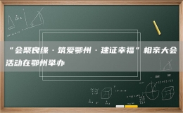 “會(huì)聚良緣·筑愛鄂州·建證幸?！毕嘤H大會(huì)活動(dòng)在鄂州舉辦