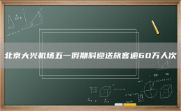 北京大興機場五一假期料迎送旅客逾60萬人次