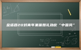 金塔縣20對(duì)青年集體婚禮勁吹“中國(guó)風(fēng)”