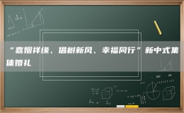 “嘉姻祥緣、倡樹新風(fēng)、幸福同行”新中式集體婚禮