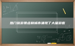 熱門旅游景點(diǎn)和城市涌現(xiàn)了大量游客