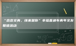 “戀戀文青，緣來(lái)是你”幸福直通車青年交友聯(lián)誼活動(dòng)