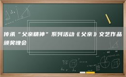 傳承“父親精神”系列活動(dòng)《父親》文藝作品頒獎(jiǎng)晚會(huì)