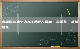 太和醫(yī)院集中為50對(duì)新人舉辦“零彩禮”集體婚禮