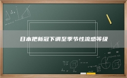 日本把新冠下調(diào)至季節(jié)性流感等級