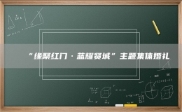 “緣聚紅門(mén)·藍(lán)耀賢城”主題集體婚禮