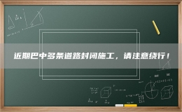 近期巴中多條道路封閉施工，請注意繞行！