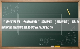“火紅五月 鄉(xiāng)戀橫市”南康區(qū)（橫市鎮(zhèn)）茶山客家集體婚禮暨鄉(xiāng)村音樂(lè)文化節(jié)