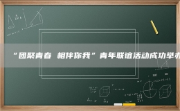 “團聚青春 相伴你我”青年聯(lián)誼活動成功舉辦