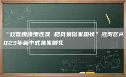 “旌喜良緣締連理 移風(fēng)易俗家國情”旌陽區(qū)2023年新中式集體婚禮