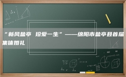 “新風(fēng)鹽亭 珍愛(ài)一生”——綿陽(yáng)市鹽亭縣首屆集體婚禮