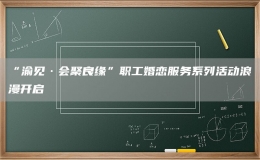 “渝見·會聚良緣”職工婚戀服務系列活動浪漫開啟