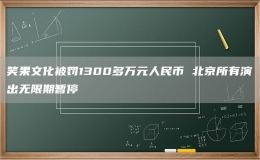 笑果文化被罰1300多萬元人民幣 北京所有演出無限期暫停