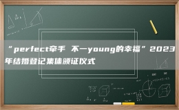 “perfect牽手 不一young的幸福”2023年結(jié)婚登記集體頒證儀式