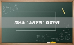  范冰冰“上天下海”百變炸開