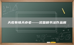 天若有情天亦老——沈國麟書法作品展