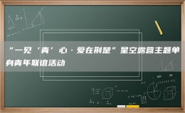 “一見‘青’心·愛在荊楚”星空露營(yíng)主題單身青年聯(lián)誼活動(dòng)