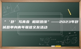 “‘舒’寫青春 相聚團(tuán)緣”——2023年舒城縣單身青年聯(lián)誼交友活動
