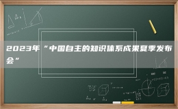2023年“中國自主的知識(shí)體系成果夏季發(fā)布會(huì)”