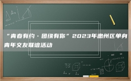 “青春有約?團(tuán)緣有你”2023年肅州區(qū)單身青年交友聯(lián)誼活動(dòng)