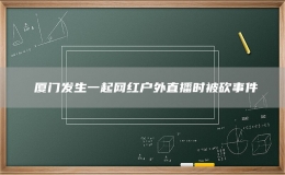 ?廈門(mén)發(fā)生一起網(wǎng)紅戶(hù)外直播時(shí)被砍事件
