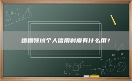 婚姻領(lǐng)域個人信用制度有什么用？