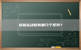 安踏運動鞋有哪幾個系列？