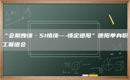 “會(huì)聚良緣·51情緣---情定德陽”德陽單身職工聯(lián)誼會(huì)