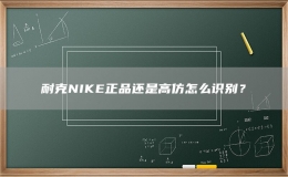 耐克NIKE正品還是高仿怎么識(shí)別？