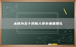 太鐵為五十對(duì)新人舉辦集體婚禮