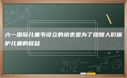 六一國際兒童節(jié)設(shè)立的初衷是為了提醒人們保護兒童的權(quán)益