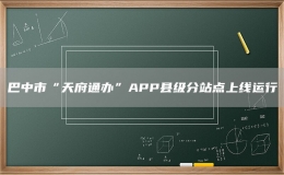 巴中市“天府通辦”APP縣級分站點上線運行