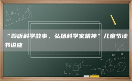 “聆聽科學故事，弘揚科學家精神”兒童節(jié)讀書講座