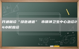開通就診“綠色通道” 市精神衛(wèi)生中心急診24小時應診